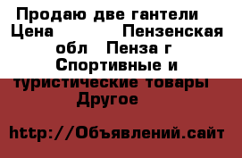 Продаю две гантели. › Цена ­ 3 000 - Пензенская обл., Пенза г. Спортивные и туристические товары » Другое   